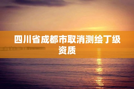 四川省成都市取消测绘丁级资质