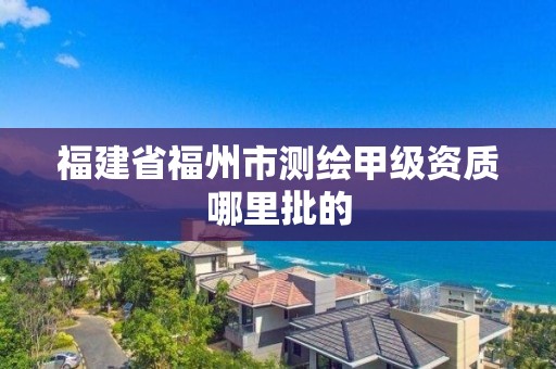 福建省福州市测绘甲级资质哪里批的