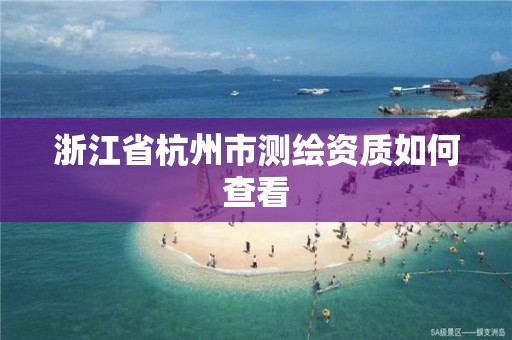 浙江省杭州市测绘资质如何查看