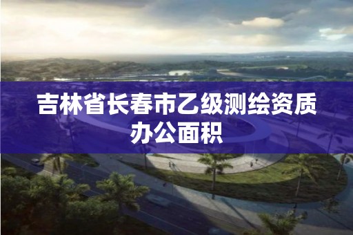 吉林省长春市乙级测绘资质办公面积