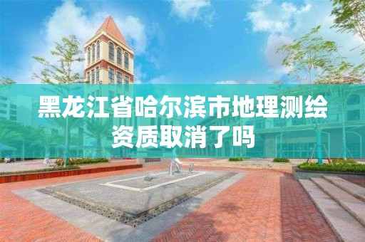 黑龙江省哈尔滨市地理测绘资质取消了吗