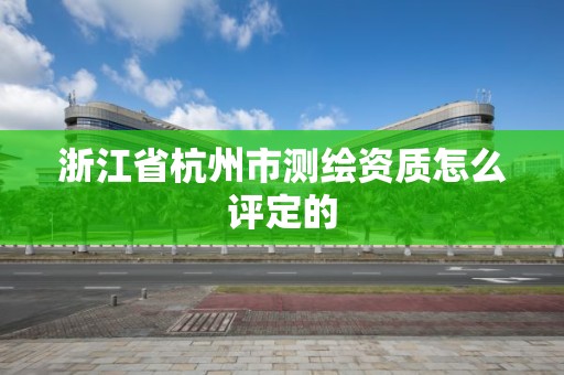 浙江省杭州市测绘资质怎么评定的