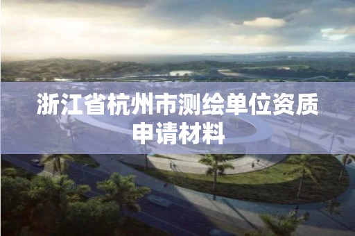 浙江省杭州市测绘单位资质申请材料