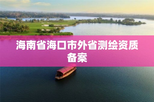 海南省海口市外省测绘资质备案