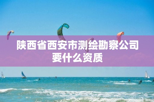 陕西省西安市测绘勘察公司要什么资质