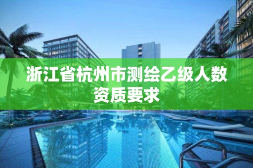 浙江省杭州市测绘乙级人数资质要求