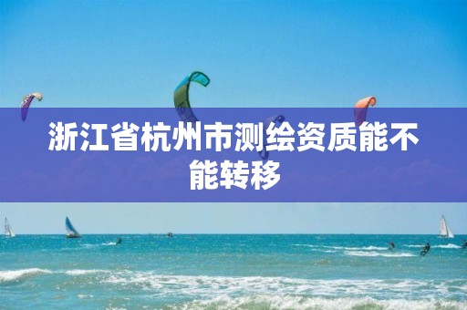 浙江省杭州市测绘资质能不能转移