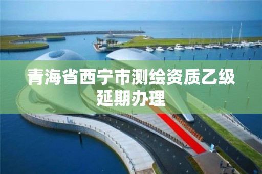 青海省西宁市测绘资质乙级延期办理