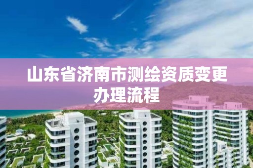 山东省济南市测绘资质变更办理流程