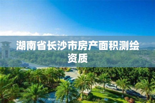 湖南省长沙市房产面积测绘资质