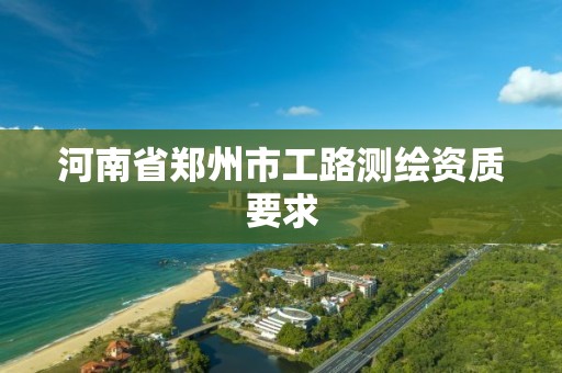 河南省郑州市工路测绘资质要求