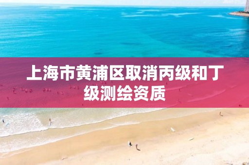 上海市黄浦区取消丙级和丁级测绘资质