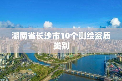 湖南省长沙市10个测绘资质类别