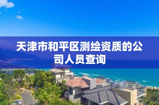 天津市和平区测绘资质的公司人员查询