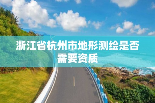 浙江省杭州市地形测绘是否需要资质