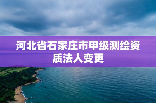 河北省石家庄市甲级测绘资质法人变更