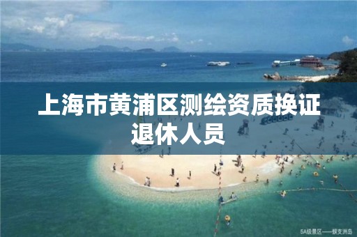 上海市黄浦区测绘资质换证退休人员