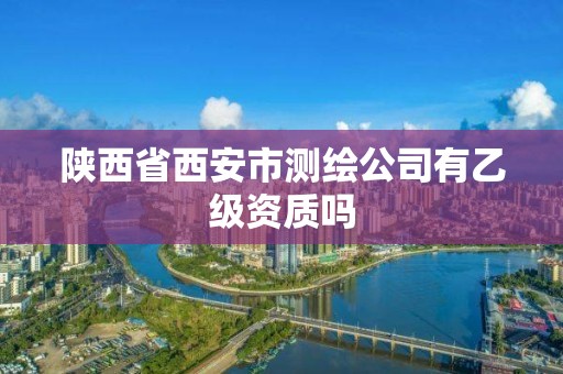 陕西省西安市测绘公司有乙级资质吗