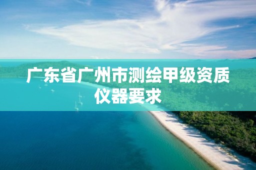 广东省广州市测绘甲级资质仪器要求