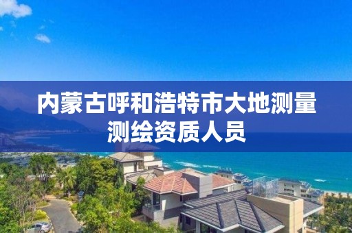 内蒙古呼和浩特市大地测量测绘资质人员