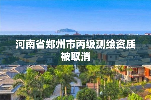 河南省郑州市丙级测绘资质被取消