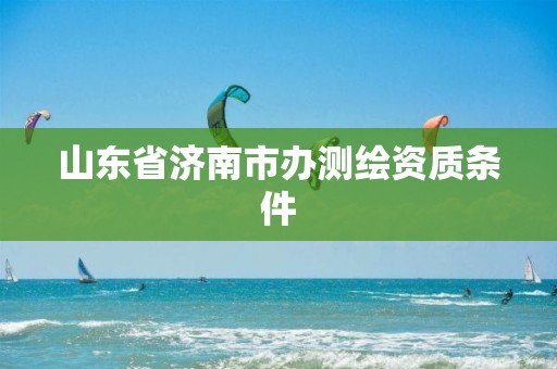 山东省济南市办测绘资质条件