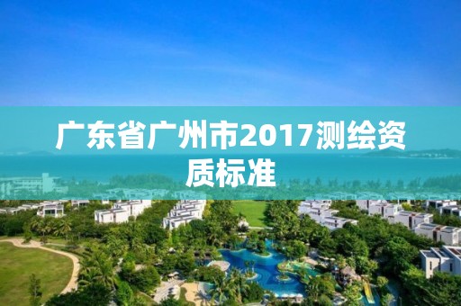 广东省广州市2017测绘资质标准