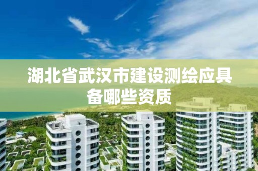 湖北省武汉市建设测绘应具备哪些资质