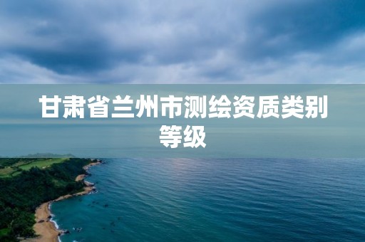 甘肃省兰州市测绘资质类别等级