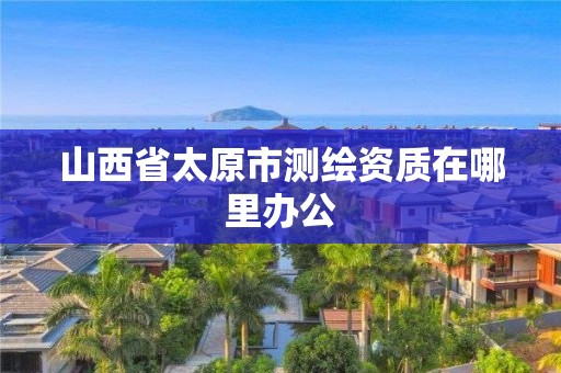 山西省太原市测绘资质在哪里办公