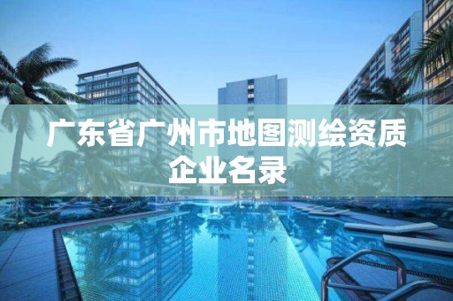 广东省广州市地图测绘资质企业名录