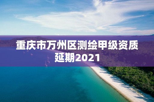 重庆市万州区测绘甲级资质延期2021