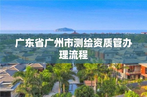 广东省广州市测绘资质管办理流程