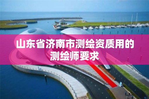 山东省济南市测绘资质用的测绘师要求