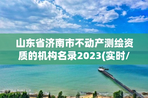 山东省济南市不动产测绘资质的机构名录2023(实时/更新中)