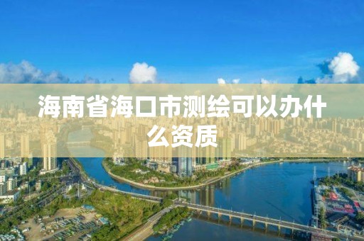 海南省海口市测绘可以办什么资质