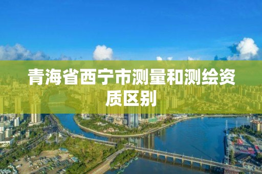 青海省西宁市测量和测绘资质区别