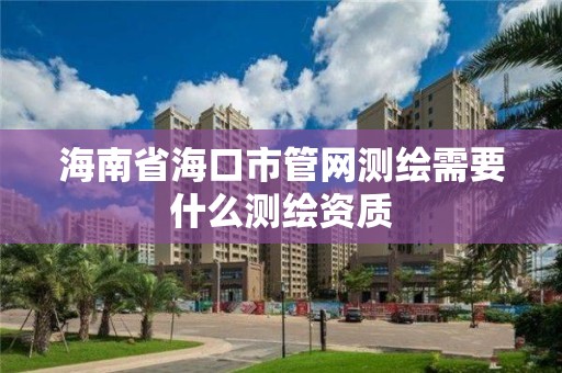 海南省海口市管网测绘需要什么测绘资质