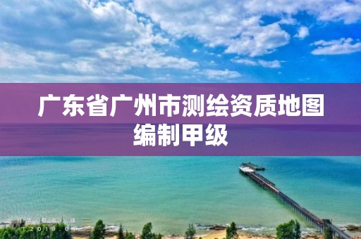 广东省广州市测绘资质地图编制甲级