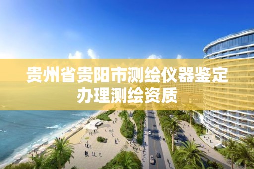 贵州省贵阳市测绘仪器鉴定办理测绘资质