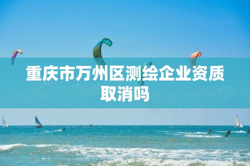 重庆市万州区测绘企业资质取消吗