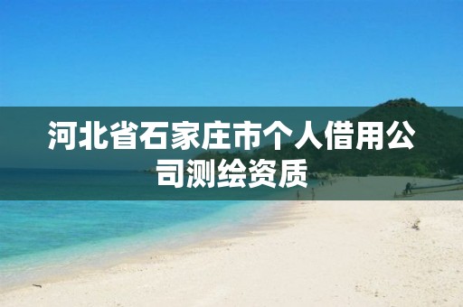 河北省石家庄市个人借用公司测绘资质