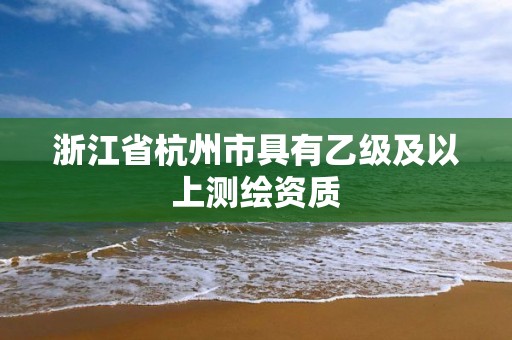 浙江省杭州市具有乙级及以上测绘资质