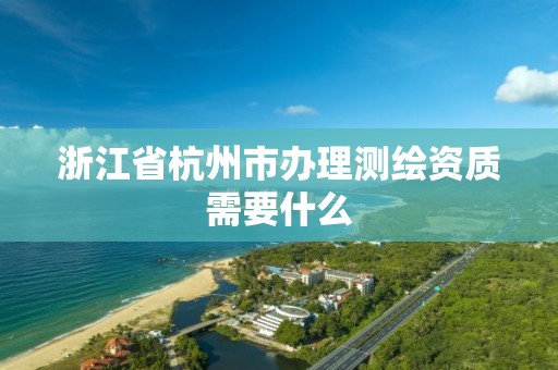 浙江省杭州市办理测绘资质需要什么