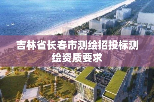 吉林省长春市测绘招投标测绘资质要求