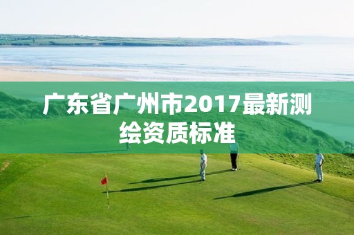 广东省广州市2017最新测绘资质标准