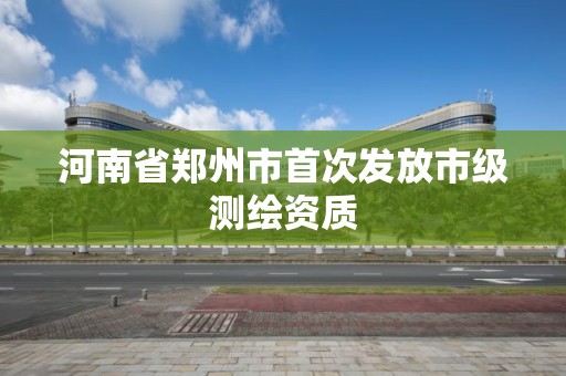 河南省郑州市首次发放市级测绘资质