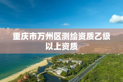 重庆市万州区测绘资质乙级以上资质