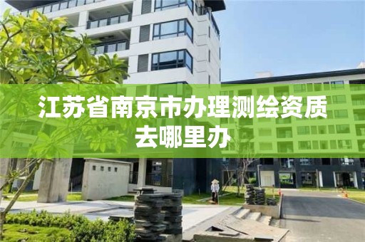 江苏省南京市办理测绘资质去哪里办