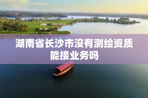 湖南省长沙市没有测绘资质能接业务吗